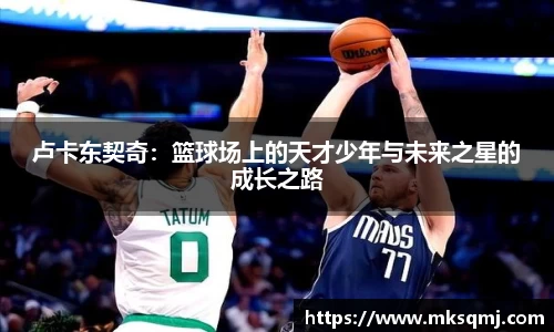 卢卡东契奇：篮球场上的天才少年与未来之星的成长之路